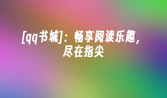 [qq书城]:畅享阅读乐趣,尽在指尖