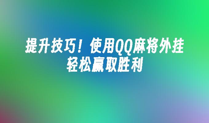 提升技巧！使用QQ麻将外挂轻松赢取胜利