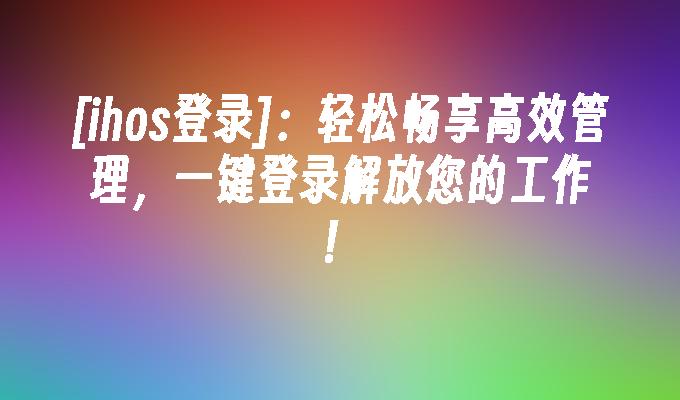 [ihos登录]:轻松畅享高效管理,一键登录解放您的工作！