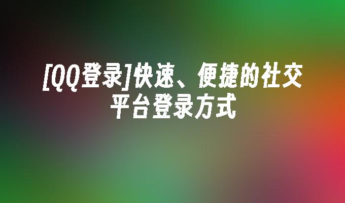 [QQ登录]快速、便捷的社交平台登录方式