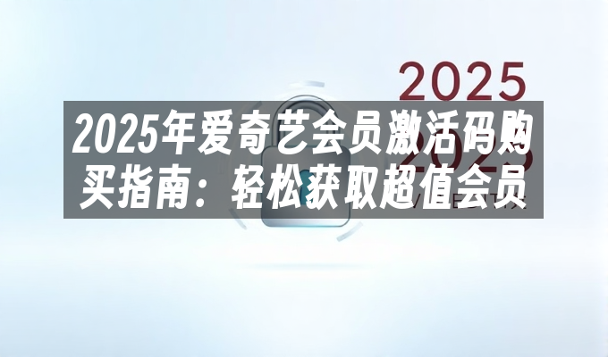 2025年爱奇艺会员激活码购买指南:轻松获取超值会员