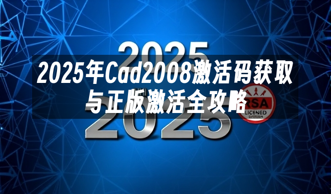 2025年Cad2008激活码获取与正版激活全攻略