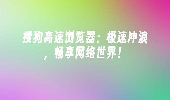 搜狗高速浏览器:极速冲浪,畅享网络世界！