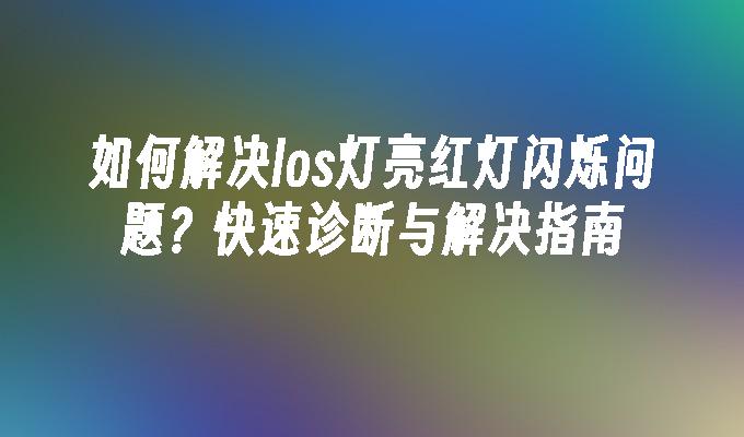 如何解决los灯亮红灯闪烁问题?快速诊断与解决指南