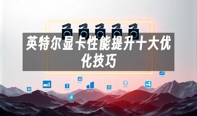 英特尔显卡性能提升十大优化技巧