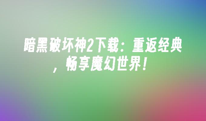 暗黑破坏神2下载:重返经典,畅享魔幻世界！