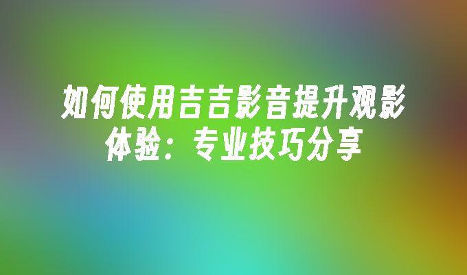 如何使用吉吉影音提升观影体验:专业技巧分享