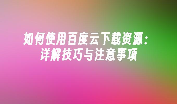如何使用百度云下载资源:详解技巧与注意事项