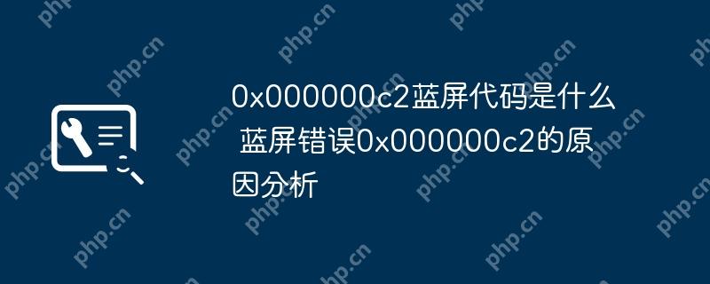 0x000000c2蓝屏代码是什么?蓝屏错误0x000000c2的原因分析