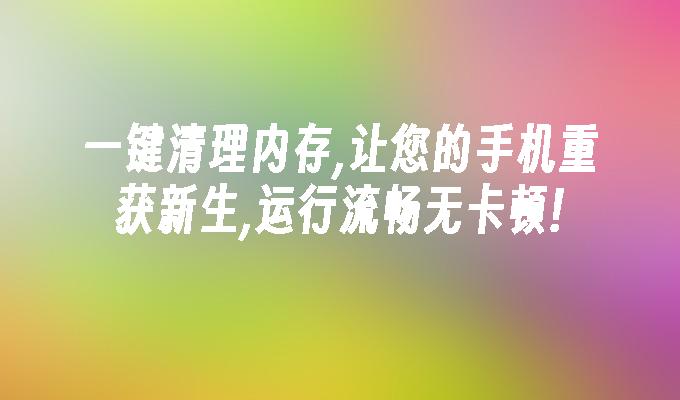 一键清理内存,让您的手机重获新生,运行流畅无卡顿!