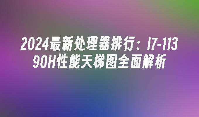 11390H性能天梯图全面解析-2024最新处理器排行:i7