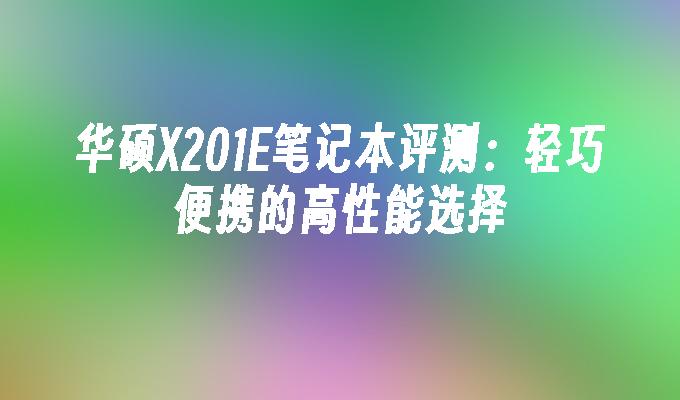 华硕X201E笔记本评测:轻巧便携的高性能选择