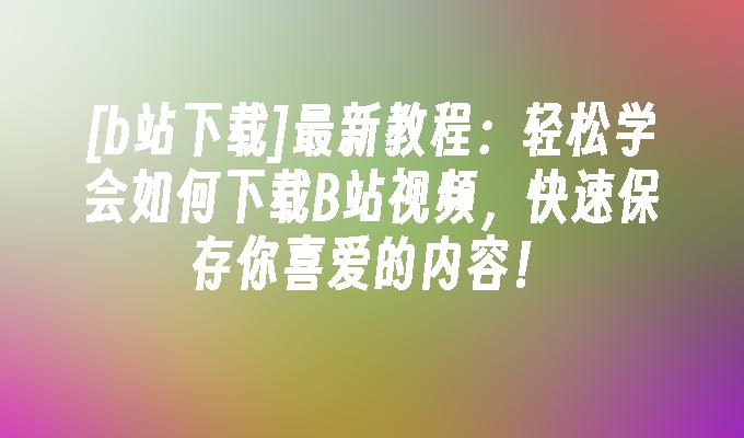 [b站下载]最新教程:轻松学会如何下载B站视频,快速保存你喜爱的内容！
