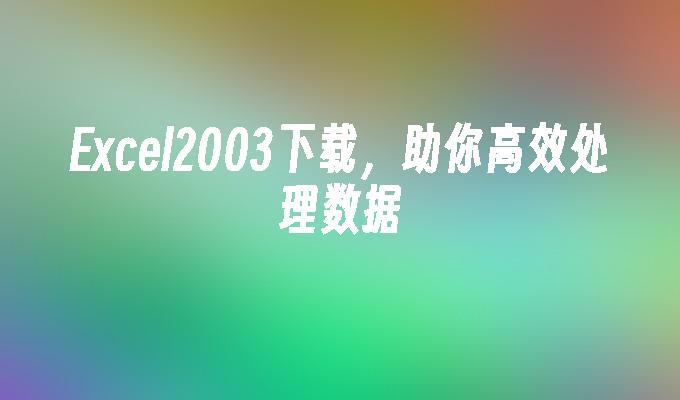 Excel2003下载,助你高效处理数据