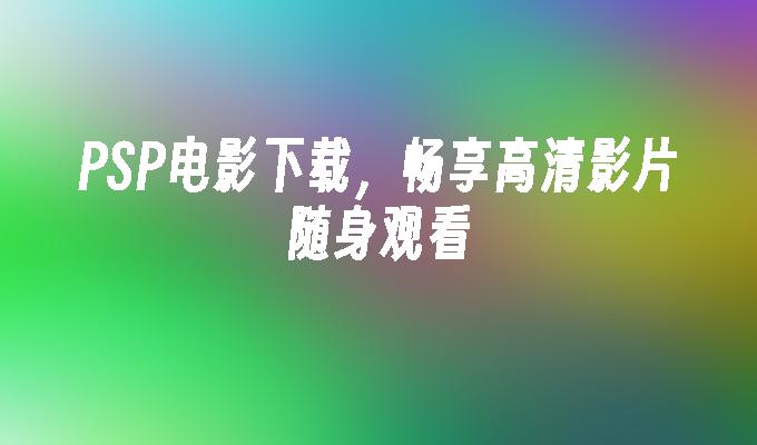PSP电影下载,畅享高清影片随身观看