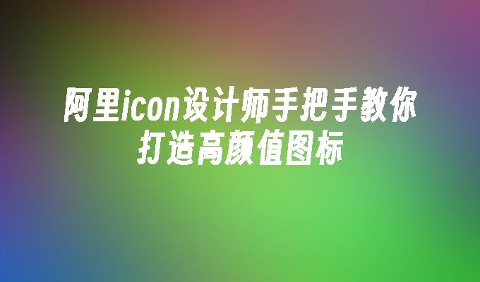 阿里icon设计师手把手教你打造高颜值图标