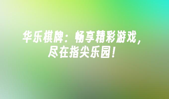 华乐棋牌:畅享精彩游戏,尽在指尖乐园！