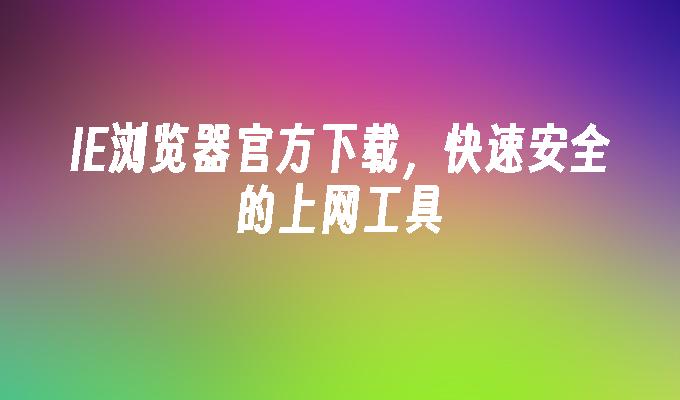 IE浏览器官方下载,快速安全的上网工具