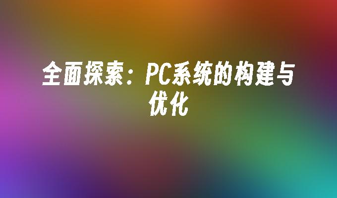 全面探索:PC系统的构建与优化