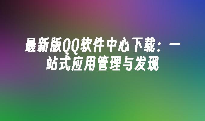 最新版QQ软件中心下载:一站式应用管理与发现
