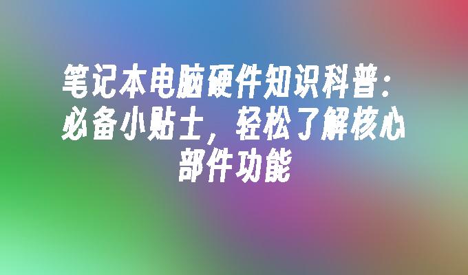笔记本电脑硬件知识科普:必备小贴士,轻松了解核心部件功能
