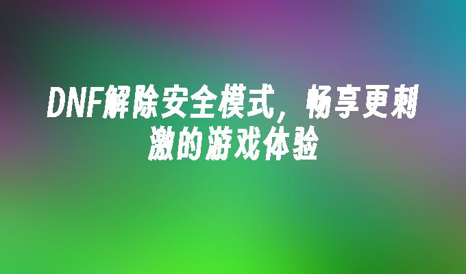 DNF解除安全模式,畅享更刺激的游戏体验