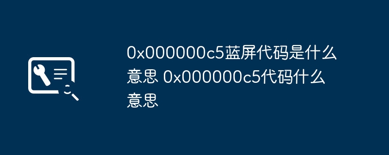 0x000000c5蓝屏代码是什么意思 0x000000c5代码什么意思