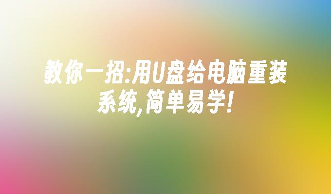 教你一招:用U盘给电脑重装系统,简单易学!