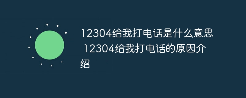 12304给我打电话是什么意思 12304给我打电话的原因介绍