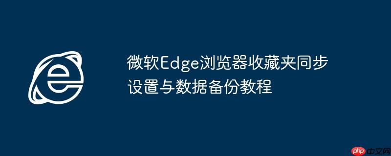 微软Edge浏览器收藏夹同步设置与数据备份教程