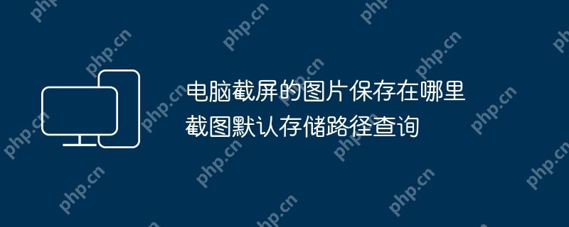 电脑截屏的图片保存在哪里 截图默认存储路径查询 - php中文网