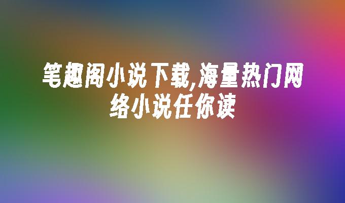 笔趣阁小说下载,海量热门网络小说任你读