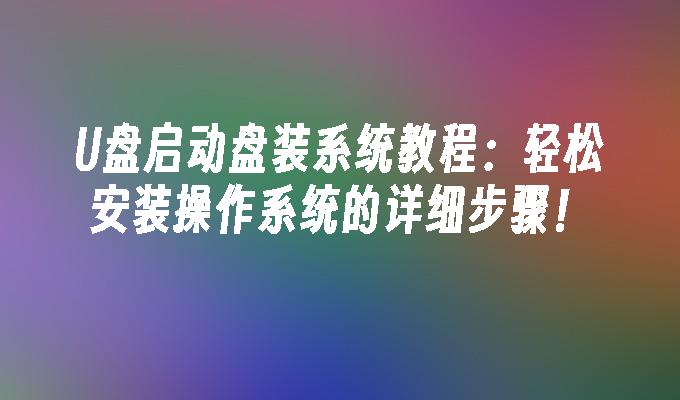 U盘启动盘装系统教程：轻松安装操作系统的详细步骤！