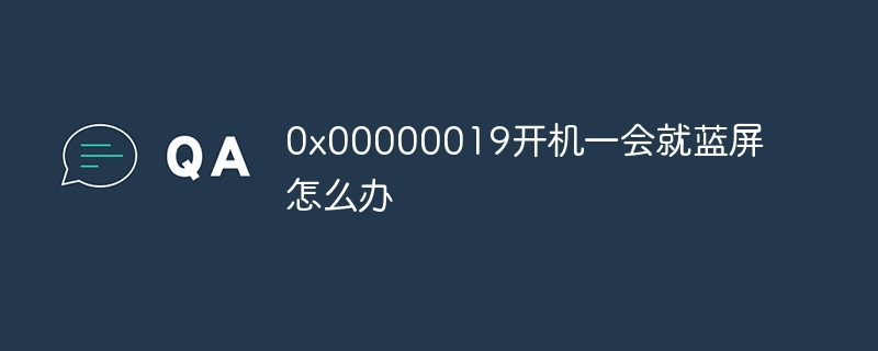 0x00000019开机一会就蓝屏怎么办