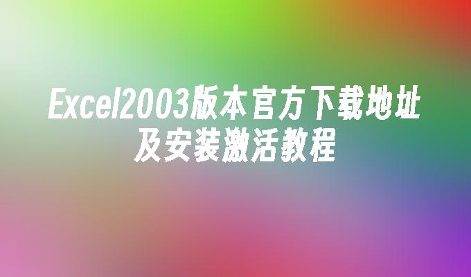 Excel2003版本官方下载地址及安装激活教程