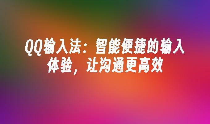 QQ输入法：智能便捷的输入体验，让沟通更高效