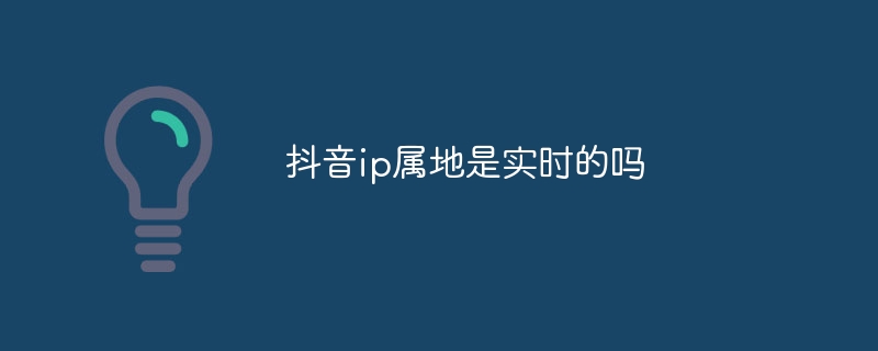 抖音ip属地是实时的吗