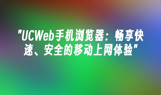 UCWeb手机浏览器：畅享快速、安全的移动上网体验
