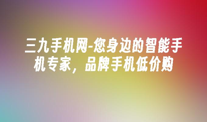 您身边的智能手机专家，品牌手机低价购-三九手机网