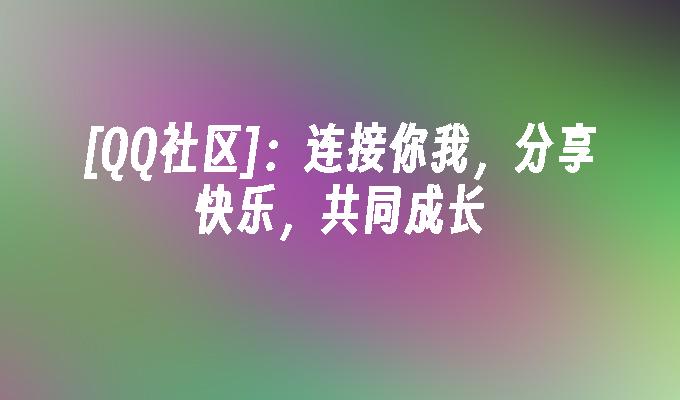 [QQ社区]：连接你我，分享快乐，共同成长