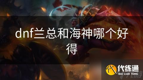 dnf兰总和海神哪个好得_dnf兰总