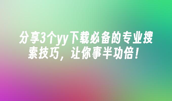 分享3个yy下载必备的专业搜索技巧，让你事半功倍！