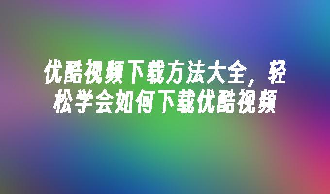 优酷视频下载方法大全，轻松学会如何下载优酷视频