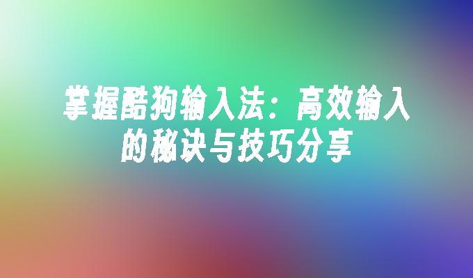 掌握酷狗输入法：高效输入的秘诀与技巧分享