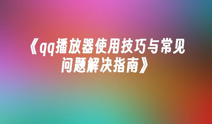 qq播放器使用技巧与常见问题解决指南