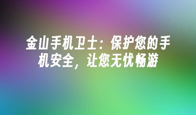 金山手机卫士：保护您的手机安全，让您无忧畅游