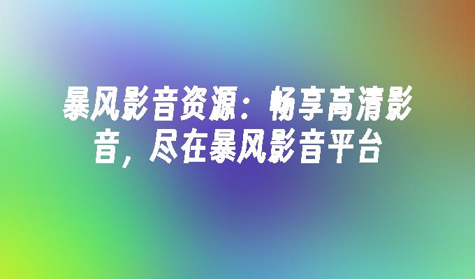 暴风影音资源：畅享高清影音，尽在暴风影音平台