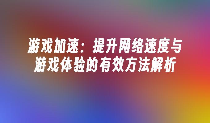 游戏加速：提升网络速度与游戏体验的有效方法解析