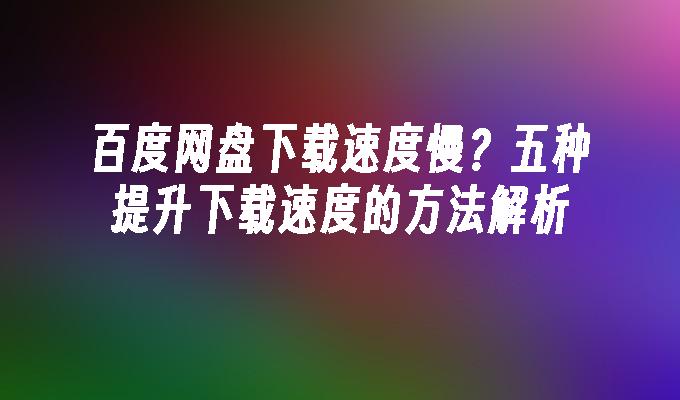 百度网盘下载速度慢?五种提升下载速度的方法解析