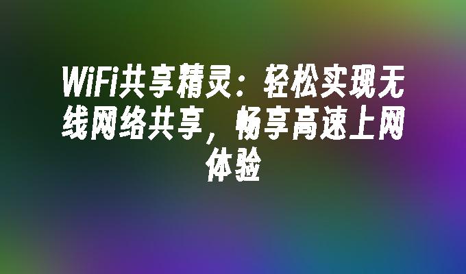 WiFi共享精灵：轻松实现无线网络共享，畅享高速上网体验